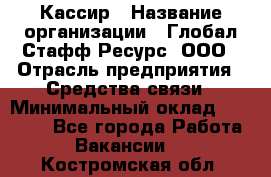 Кассир › Название организации ­ Глобал Стафф Ресурс, ООО › Отрасль предприятия ­ Средства связи › Минимальный оклад ­ 49 000 - Все города Работа » Вакансии   . Костромская обл.